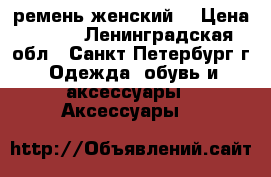 ремень женский  › Цена ­ 500 - Ленинградская обл., Санкт-Петербург г. Одежда, обувь и аксессуары » Аксессуары   